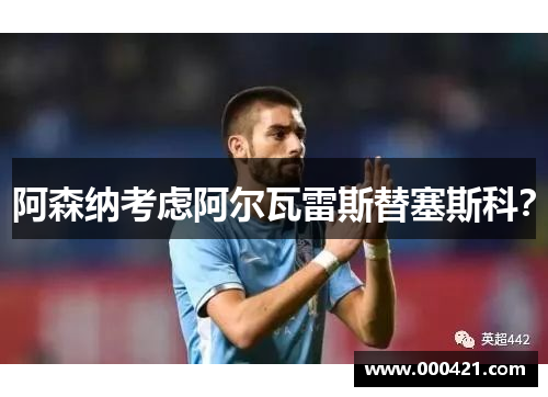 阿森纳考虑阿尔瓦雷斯替塞斯科？